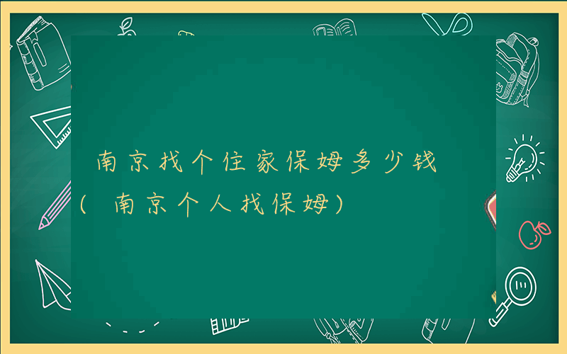 南京找个住家保姆多少钱 (南京个人找保姆)